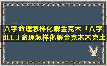 八字命理怎样化解金克木「八字 🐝 命理怎样化解金克木木克土」